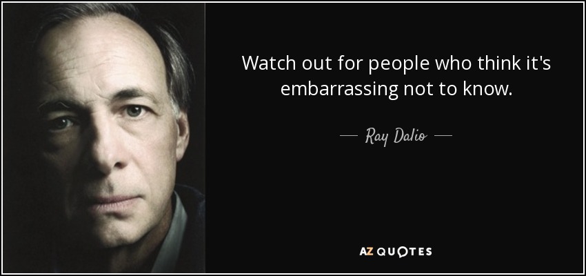 Watch out for people who think it's embarrassing not to know. - Ray Dalio