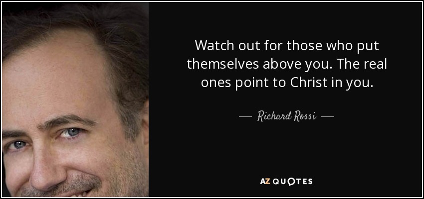 Watch out for those who put themselves above you. The real ones point to Christ in you. - Richard Rossi