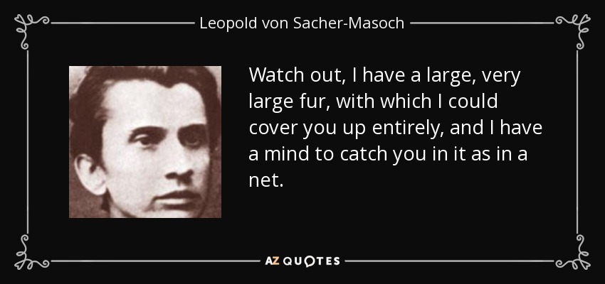 Watch out, I have a large, very large fur, with which I could cover you up entirely, and I have a mind to catch you in it as in a net. - Leopold von Sacher-Masoch