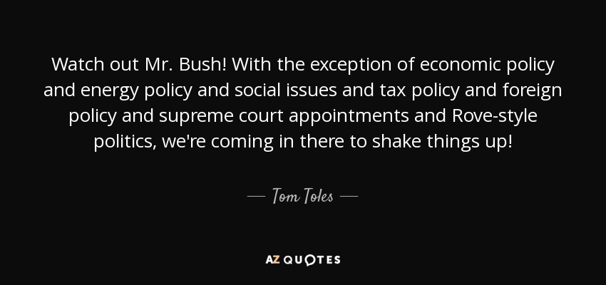 Watch out Mr. Bush! With the exception of economic policy and energy policy and social issues and tax policy and foreign policy and supreme court appointments and Rove-style politics, we're coming in there to shake things up! - Tom Toles