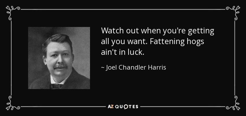 Watch out when you're getting all you want. Fattening hogs ain't in luck. - Joel Chandler Harris