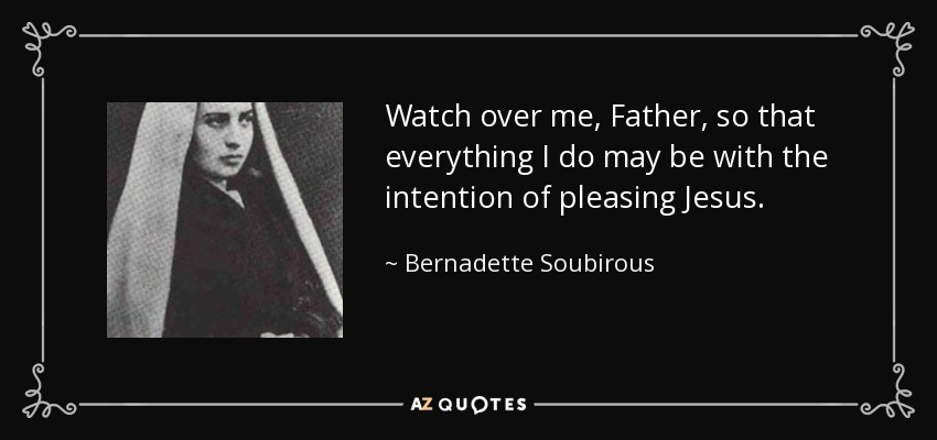 Watch over me, Father, so that everything I do may be with the intention of pleasing Jesus. - Bernadette Soubirous