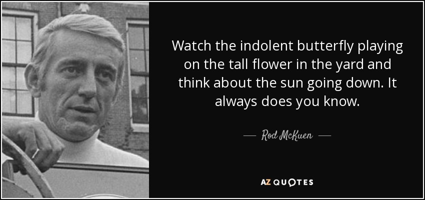 Watch the indolent butterfly playing on the tall flower in the yard and think about the sun going down. It always does you know. - Rod McKuen