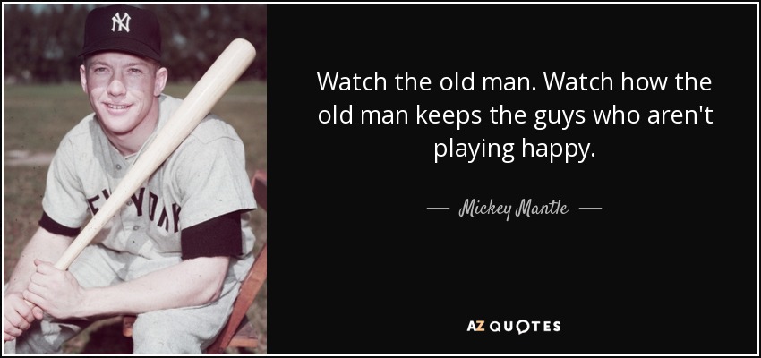 Watch the old man. Watch how the old man keeps the guys who aren't playing happy. - Mickey Mantle