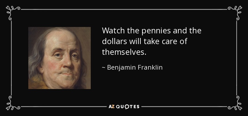 Watch the pennies and the dollars will take care of themselves. - Benjamin Franklin