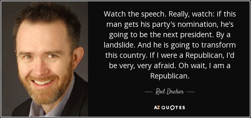 Watch the speech. Really, watch: if this man gets his party's nomination, he's going to be the next president. By a landslide. And he is going to transform this country. If I were a Republican, I'd be very, very afraid. Oh wait, I am a Republican. - Rod Dreher