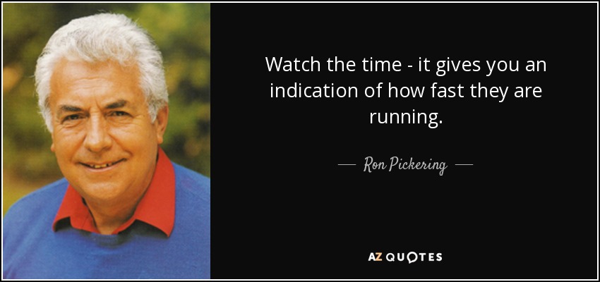 Watch the time - it gives you an indication of how fast they are running. - Ron Pickering