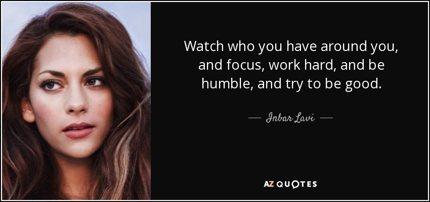 Watch who you have around you, and focus, work hard, and be humble, and try to be good. - Inbar Lavi