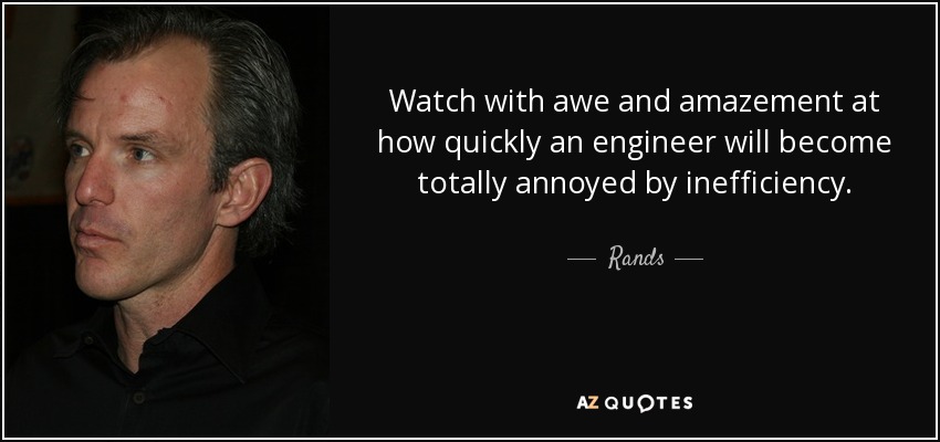 Watch with awe and amazement at how quickly an engineer will become totally annoyed by inefficiency. - Rands