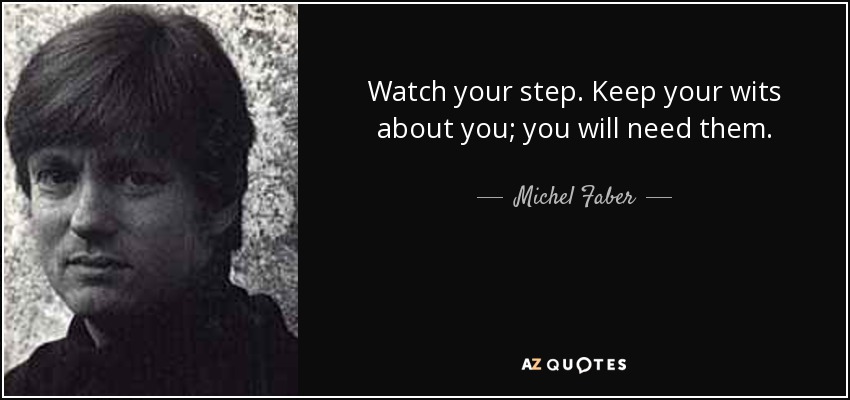 Watch your step. Keep your wits about you; you will need them. - Michel Faber