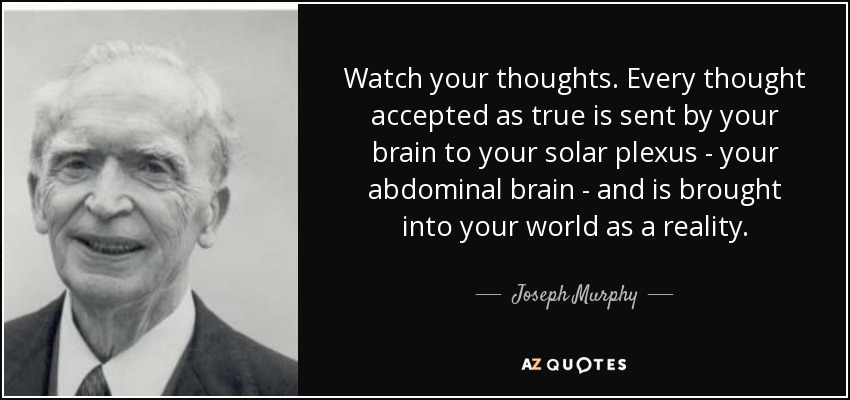 Watch your thoughts. Every thought accepted as true is sent by your brain to your solar plexus - your abdominal brain - and is brought into your world as a reality. - Joseph Murphy
