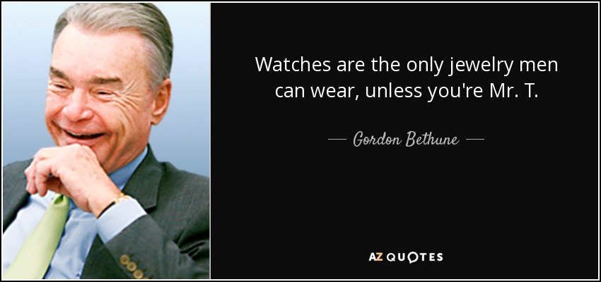 Watches are the only jewelry men can wear, unless you're Mr. T. - Gordon Bethune