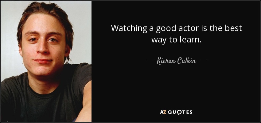 Watching a good actor is the best way to learn. - Kieran Culkin