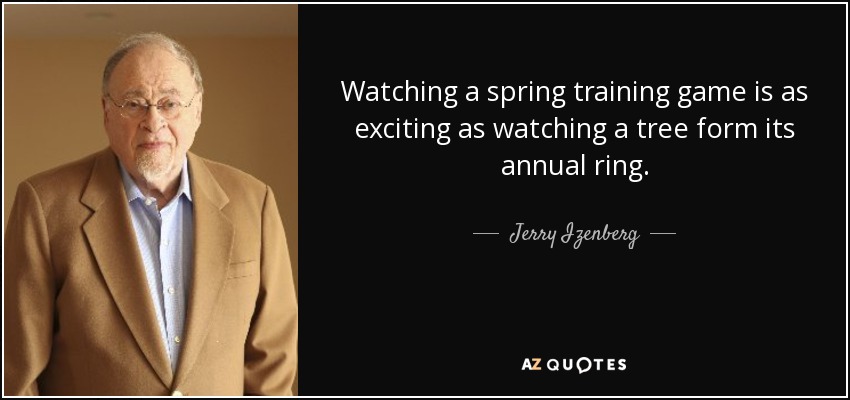 Watching a spring training game is as exciting as watching a tree form its annual ring. - Jerry Izenberg