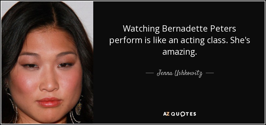 Watching Bernadette Peters perform is like an acting class. She's amazing. - Jenna Ushkowitz
