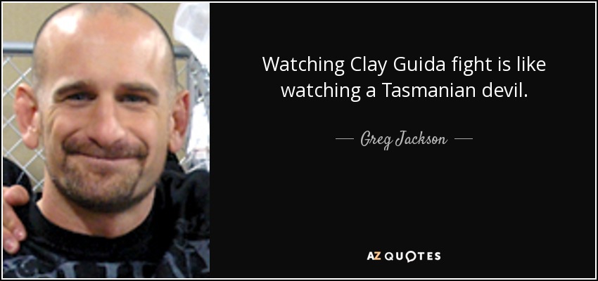 Watching Clay Guida fight is like watching a Tasmanian devil. - Greg Jackson