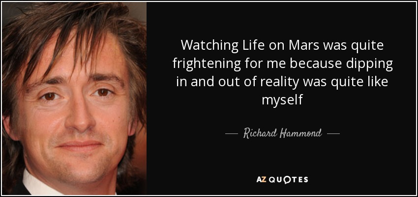 Watching Life on Mars was quite frightening for me because dipping in and out of reality was quite like myself - Richard Hammond
