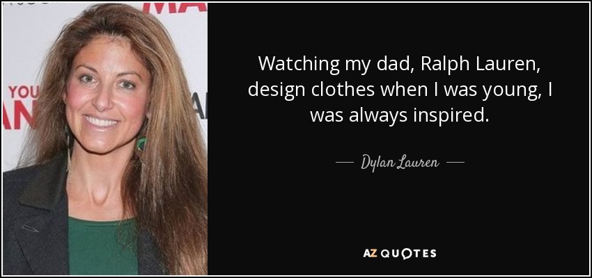 Watching my dad, Ralph Lauren, design clothes when I was young, I was always inspired. - Dylan Lauren