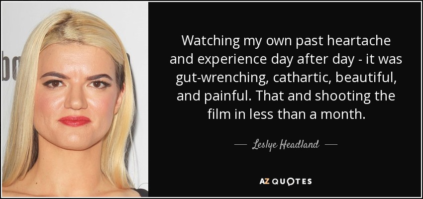 Watching my own past heartache and experience day after day - it was gut-wrenching, cathartic, beautiful, and painful. That and shooting the film in less than a month. - Leslye Headland