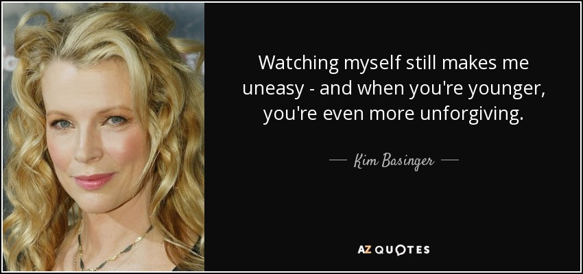 Watching myself still makes me uneasy - and when you're younger, you're even more unforgiving. - Kim Basinger