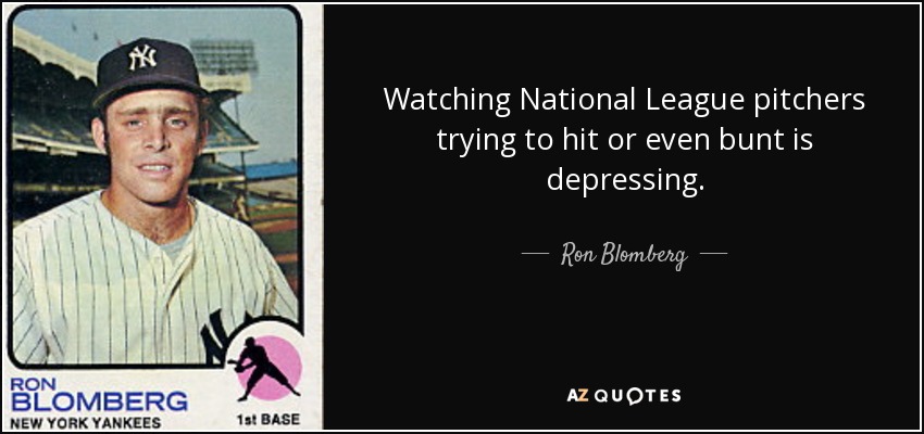 Watching National League pitchers trying to hit or even bunt is depressing. - Ron Blomberg