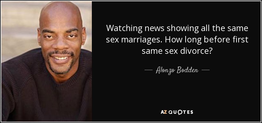 Watching news showing all the same sex marriages. How long before first same sex divorce? - Alonzo Bodden