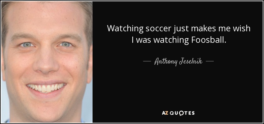 Watching soccer just makes me wish I was watching Foosball. - Anthony Jeselnik