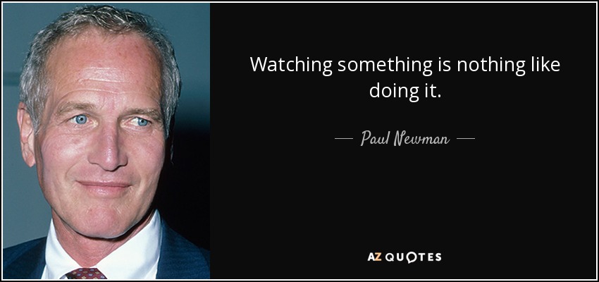 Watching something is nothing like doing it. - Paul Newman