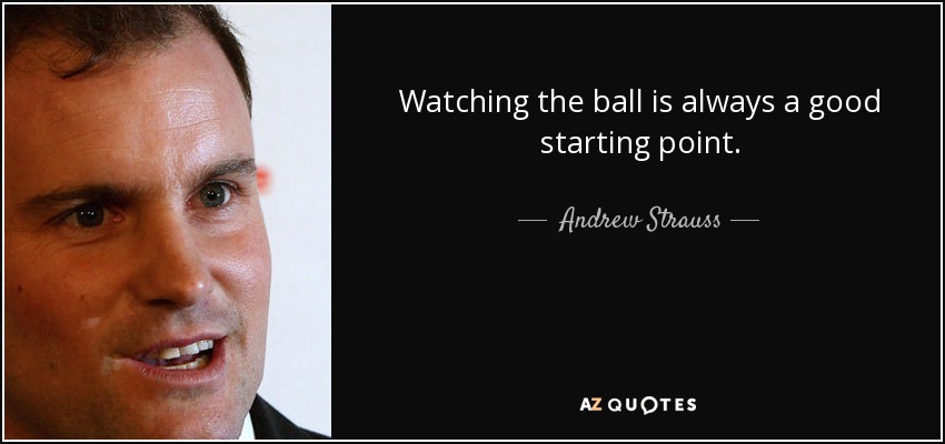 Watching the ball is always a good starting point. - Andrew Strauss