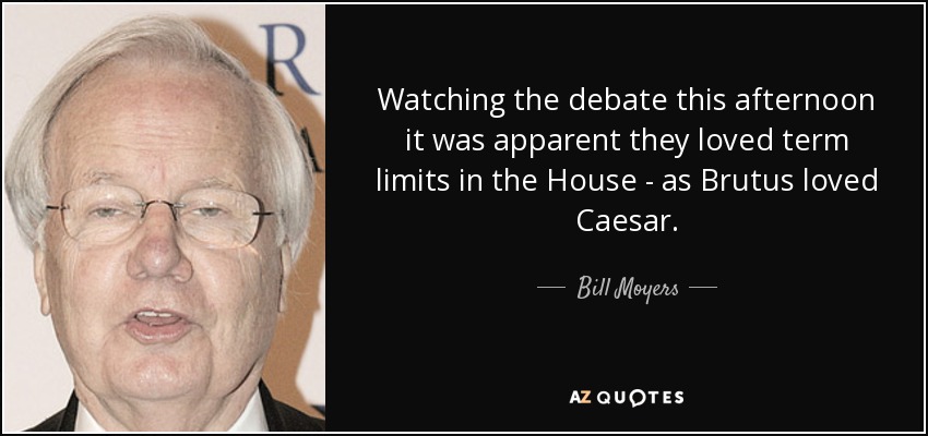 Watching the debate this afternoon it was apparent they loved term limits in the House - as Brutus loved Caesar. - Bill Moyers