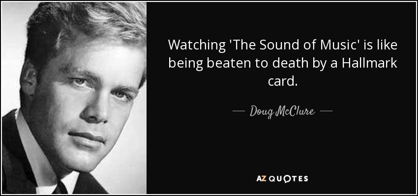 Watching 'The Sound of Music' is like being beaten to death by a Hallmark card. - Doug McClure