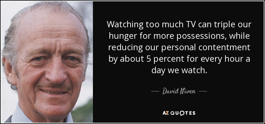 Watching too much TV can triple our hunger for more possessions, while reducing our personal contentment by about 5 percent for every hour a day we watch. - David Niven