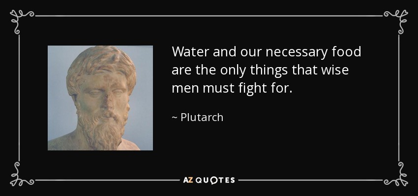 Water and our necessary food are the only things that wise men must fight for. - Plutarch