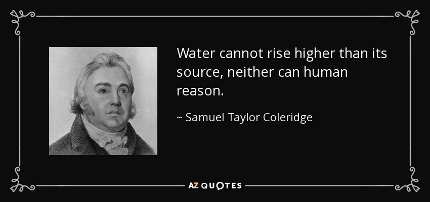 Water cannot rise higher than its source, neither can human reason. - Samuel Taylor Coleridge