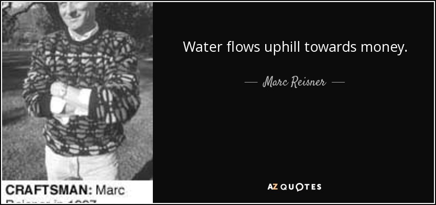 Water flows uphill towards money. - Marc Reisner