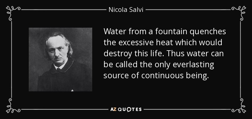 Water from a fountain quenches the excessive heat which would destroy this life. Thus water can be called the only everlasting source of continuous being. - Nicola Salvi