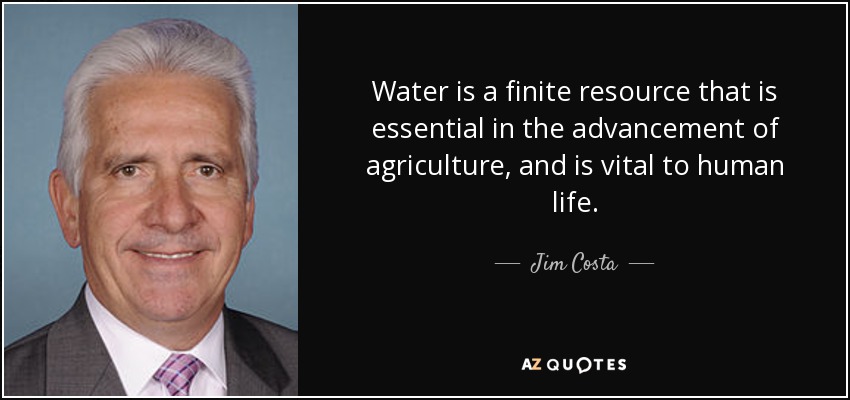 Water is a finite resource that is essential in the advancement of agriculture, and is vital to human life. - Jim Costa