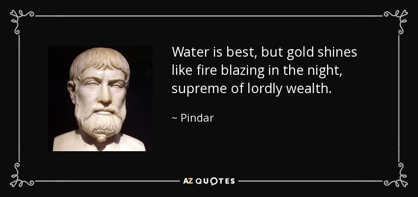 Water is best, but gold shines like fire blazing in the night, supreme of lordly wealth. - Pindar