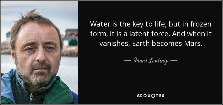 Water is the key to life, but in frozen form, it is a latent force. And when it vanishes, Earth becomes Mars. - Frans Lanting