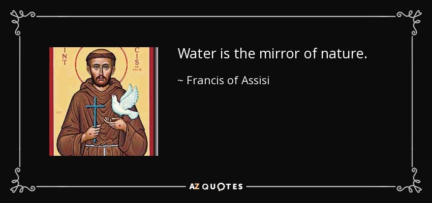 Water is the mirror of nature. - Francis of Assisi