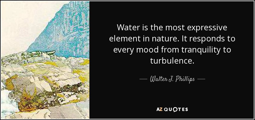 Water is the most expressive element in nature. It responds to every mood from tranquility to turbulence. - Walter J. Phillips