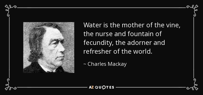 Water is the mother of the vine, the nurse and fountain of fecundity, the adorner and refresher of the world. - Charles Mackay