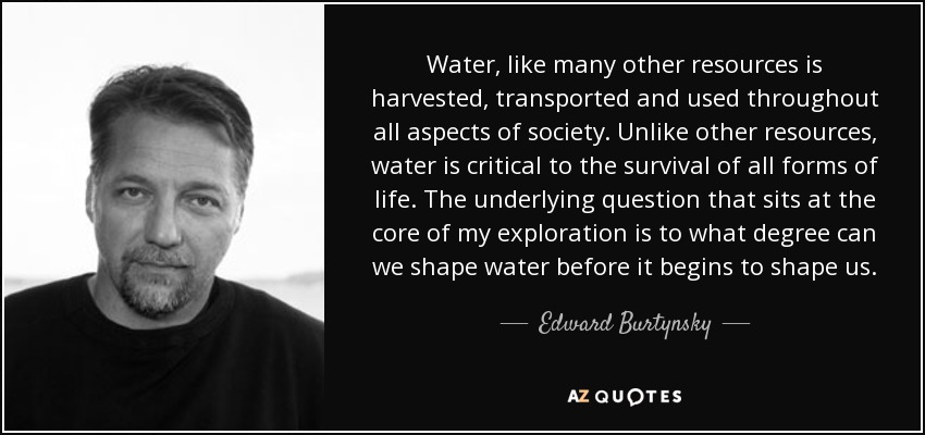 Water, like many other resources is harvested, transported and used throughout all aspects of society. Unlike other resources, water is critical to the survival of all forms of life. The underlying question that sits at the core of my exploration is to what degree can we shape water before it begins to shape us. - Edward Burtynsky