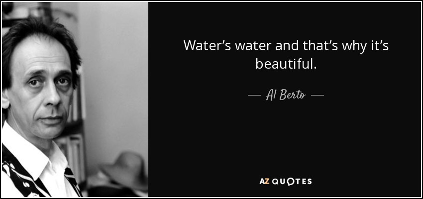 Water’s water and that’s why it’s beautiful. - Al Berto