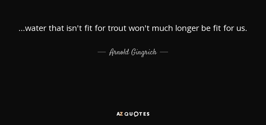 ...water that isn't fit for trout won't much longer be fit for us. - Arnold Gingrich