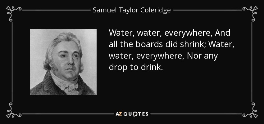 Water, water, everywhere, And all the boards did shrink; Water, water, everywhere, Nor any drop to drink. - Samuel Taylor Coleridge