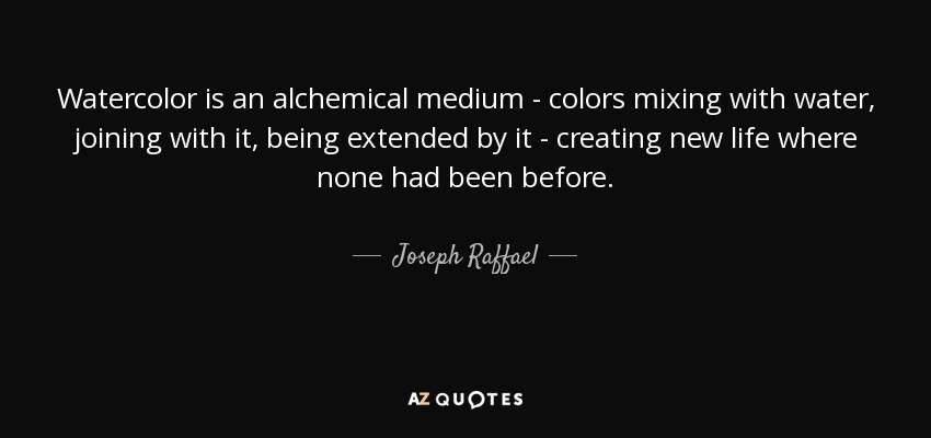 Watercolor is an alchemical medium - colors mixing with water, joining with it, being extended by it - creating new life where none had been before. - Joseph Raffael