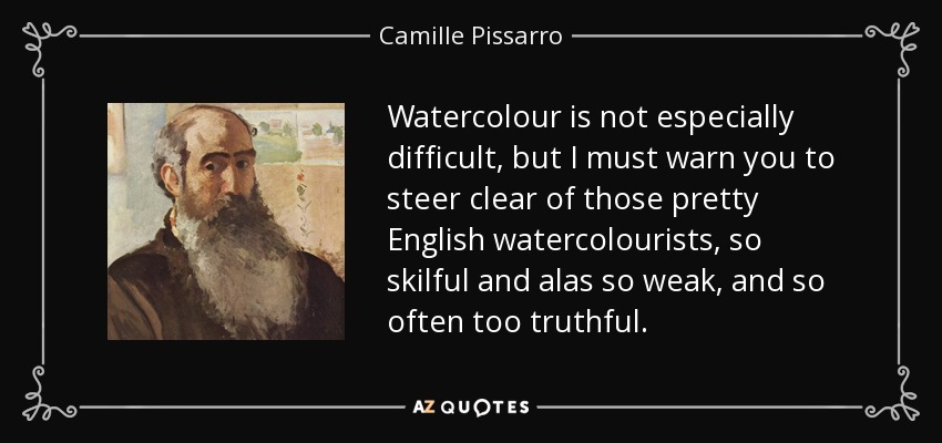 Watercolour is not especially difficult, but I must warn you to steer clear of those pretty English watercolourists, so skilful and alas so weak, and so often too truthful. - Camille Pissarro
