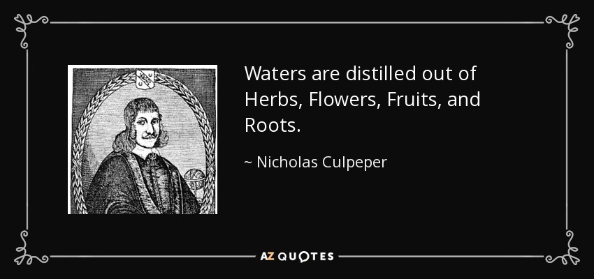 Waters are distilled out of Herbs, Flowers, Fruits, and Roots. - Nicholas Culpeper