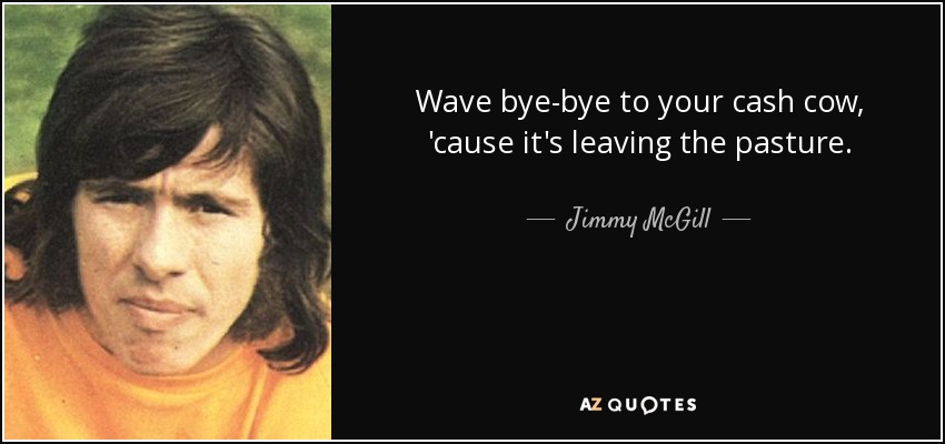 Wave bye-bye to your cash cow, 'cause it's leaving the pasture. - Jimmy McGill